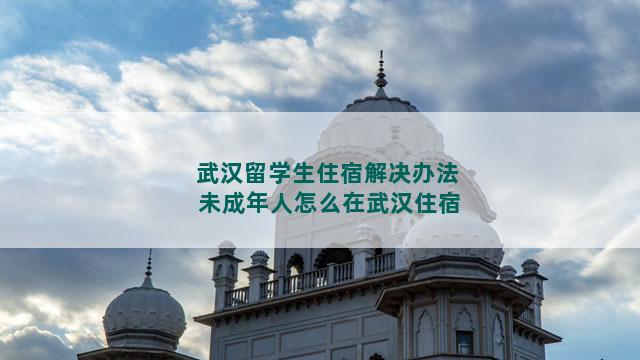 武汉留学生住宿解决办法 未成年人怎么在武汉住宿